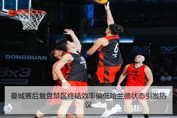 曼城赛后复盘禁区终结效率偏低哈兰德状态引发热议